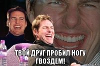  твой друг пробил ногу гвоздем!