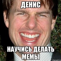 денис научись делать мемы