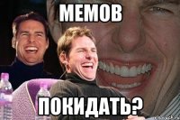 мемов покидать?