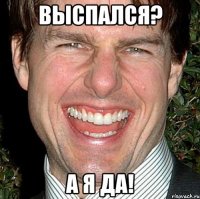 выспался? а я да!