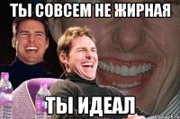 ты совсем не жирная ты идеал