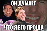 он думает что я его прощу