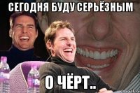 сегодня буду серьёзным о чёрт..