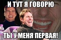 и тут я говорю ты у меня первая!