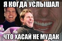 я когда услышал что хасай не мудак