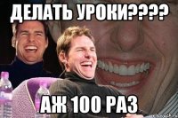 делать уроки??? аж 100 раз