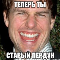 теперь ты старый пердун