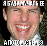 я буду мучать ее а потом съем :3