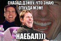 сказад дэйву, что знаю откуда мэм! наебал)))