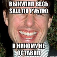 выкупил весь sale по рублю и никому не оставил