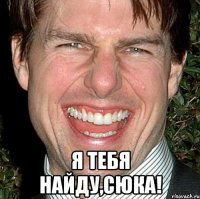  я тебя найду,сюка!