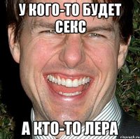 у кого-то будет секс а кто-то лера