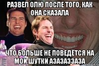 развел олю после того, как она сказала что больше не поведётся на мои шутки азазаззаза