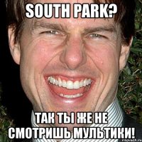 south park? так ты же не смотришь мультики!