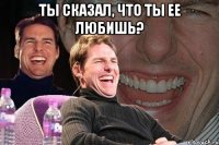 ты сказал, что ты ее любишь? 