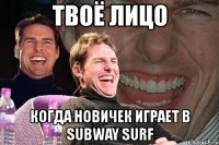 твоё лицо когда новичек играет в subway surf