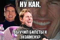 ну как, выучил билеты к экзамену?