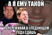 а я ему такой не переживай,в следующем году сдашь