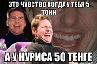 это чувство когда у тебя 5 тонн а у нуриса 50 тенге