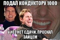 подал кондуктору 1000 у нее нет сдачи, проехал зайцем