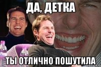 да, детка ты отлично пошутила