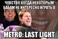 чувство когда некоторым бабам не интересно играть в metro: last light