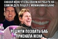 сказал жене что вызвали на работу, на самом деле пошел с мужиками в баню решили позвать баб приехала жена