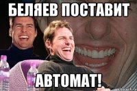 беляев поставит автомат!