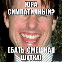 юра симпатичный? ебать, смешная шутка!