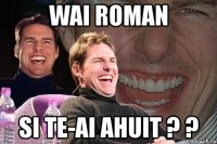 wai roman si te-ai ahuit ? ?