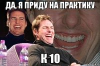 да, я приду на практику к 10