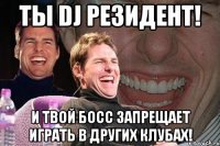 ты dj резидент! и твой босс запрещает играть в других клубах!