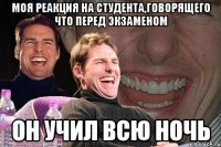 моя реакция на студента,говорящего что перед экзаменом он учил всю ночь