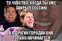 то чувство, когда ты уже закрыл сессию а в других городах она только начинается