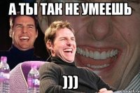 а ты так не умеешь )))