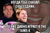 когда тебе сказал собеседник, что уже давно играет в the sims 4