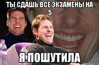 ты сдашь все экзамены на 5 я пошутила