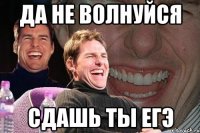 да не волнуйся сдашь ты егэ