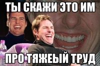 ты скажи это им про тяжеый труд