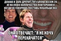 деваха в зале дрочит тягу блока весом 20 кг на хуево колличество повторений и когда ей говоришь поставь побольше вес она отвечает: "я не хочу перекачатся"