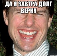 да я завтра долг верну 