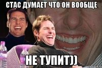 стас думает что он вообще не тупит))