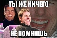 ты же ничего не помнишь