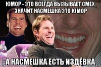 юмор - это всегда вызывает смех, значит насмешка это юмор а насмешка есть издёвка