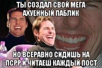 ты создал свой мега ахуенный паблик но всеравно сидишь на псрр и читаеш каждый пост