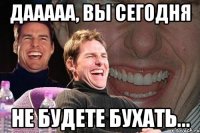 дааааа, вы сегодня не будете бухать...