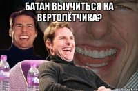 батан выучиться на вертолётчика? 