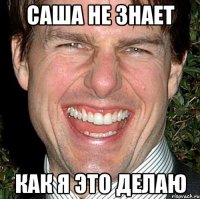 саша не знает как я это делаю