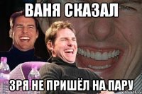 ваня сказал зря не пришёл на пару