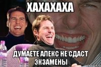 хахахаха думаете алекс не сдаст экзамены